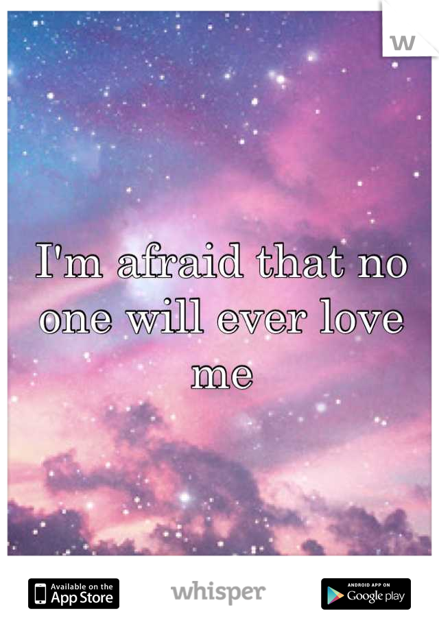 I'm afraid that no one will ever love me