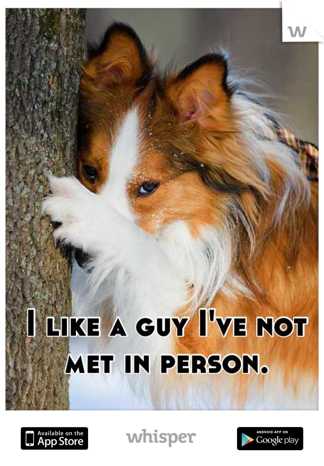 I like a guy I've not met in person.