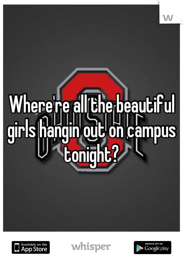 Where're all the beautiful girls hangin out on campus tonight?