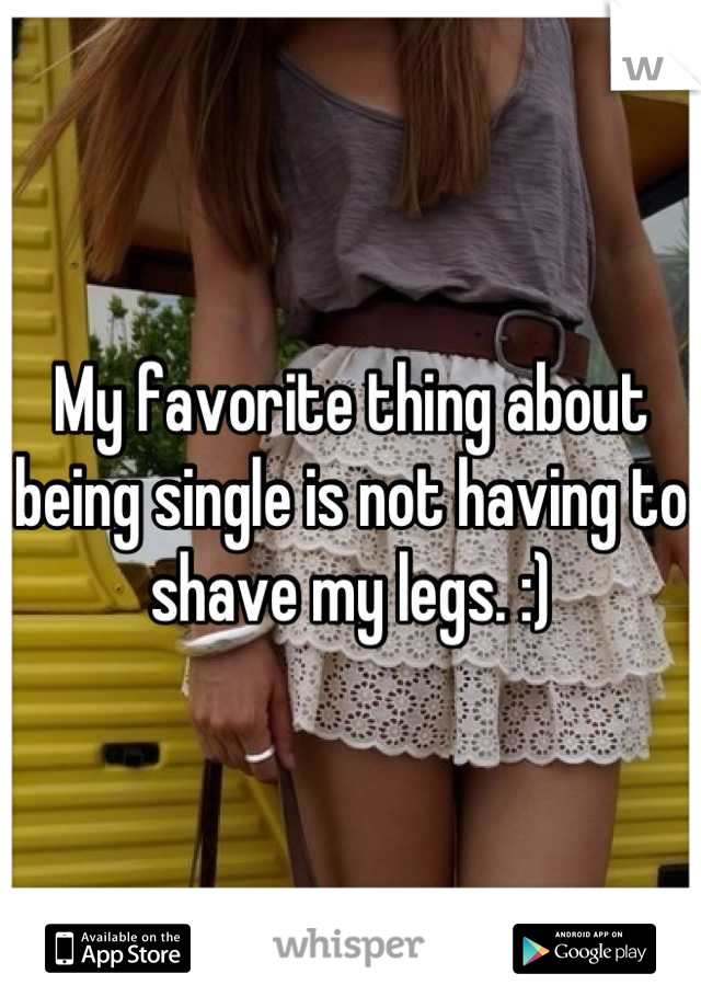 My favorite thing about being single is not having to shave my legs. :)