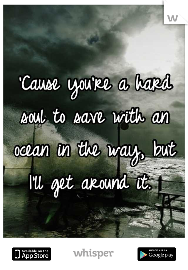 'Cause you're a hard soul to save with an ocean in the way, but I'll get around it. 