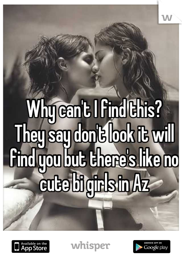 Why can't I find this?
They say don't look it will find you but there's like no cute bi girls in Az