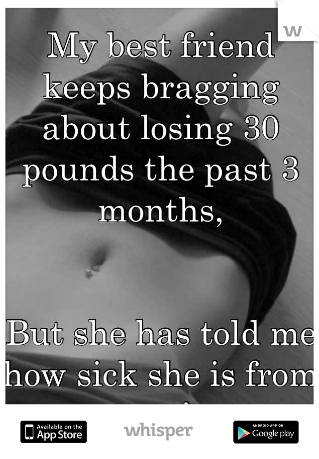 My best friend keeps bragging about losing 30 pounds the past 3 months,


But she has told me how sick she is from not eating..