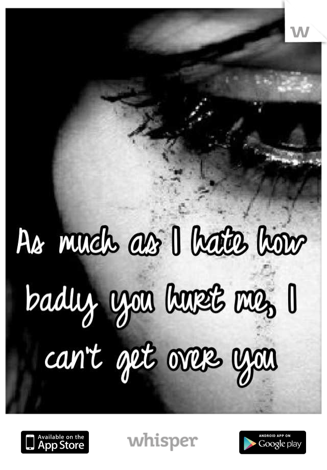 As much as I hate how badly you hurt me, I can't get over you