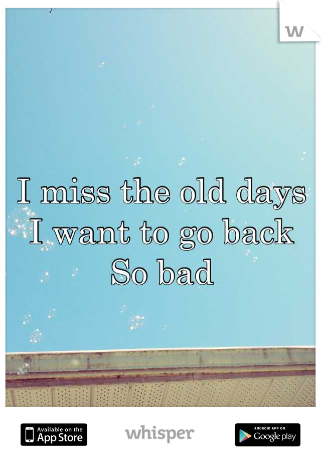 I miss the old days
I want to go back
So bad