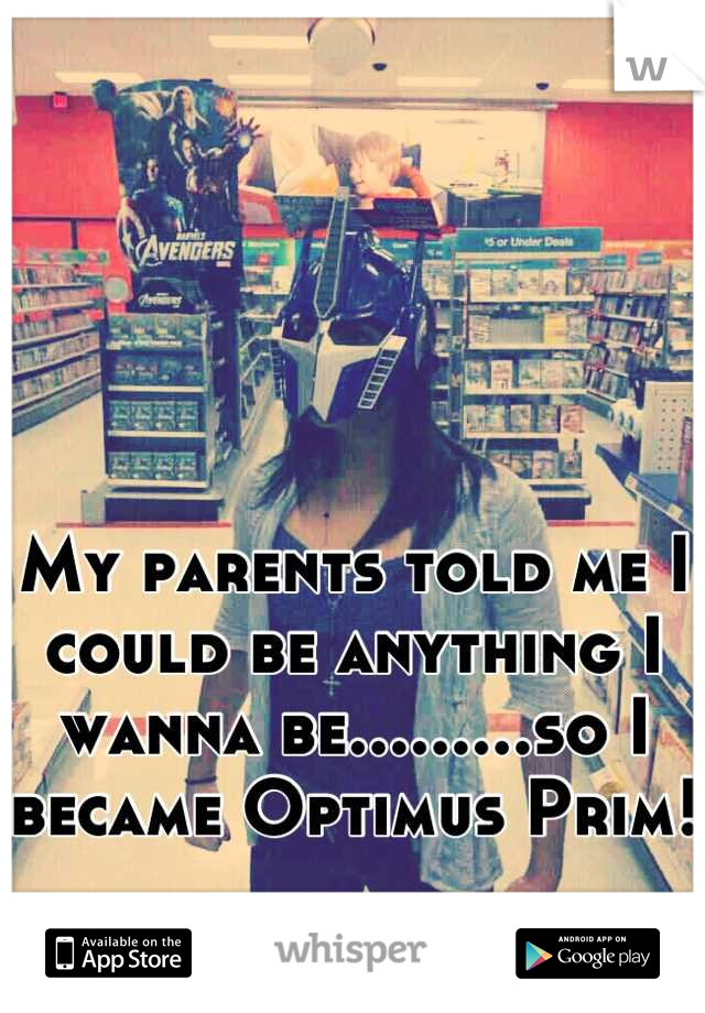 My parents told me I could be anything I wanna be.........so I became Optimus Prim! 