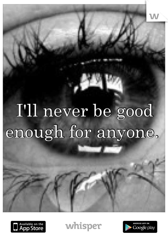 I'll never be good enough for anyone. 