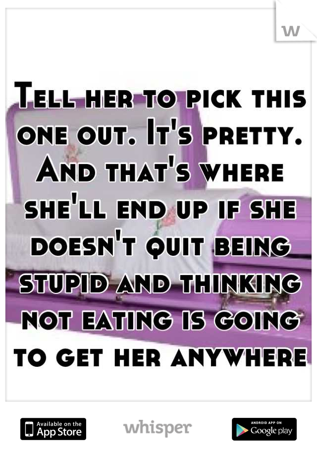 Tell her to pick this one out. It's pretty. And that's where she'll end up if she doesn't quit being stupid and thinking not eating is going to get her anywhere