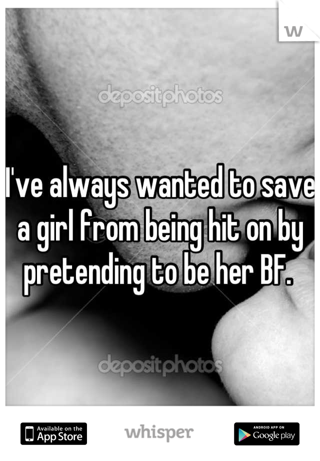 I've always wanted to save a girl from being hit on by pretending to be her BF. 