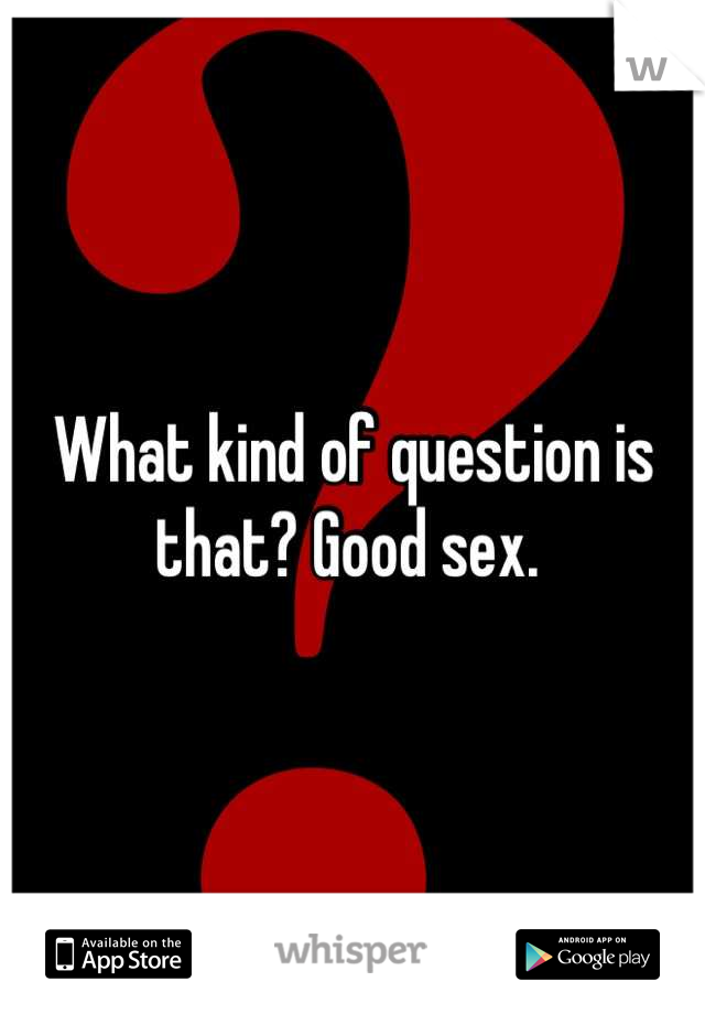 What kind of question is that? Good sex. 