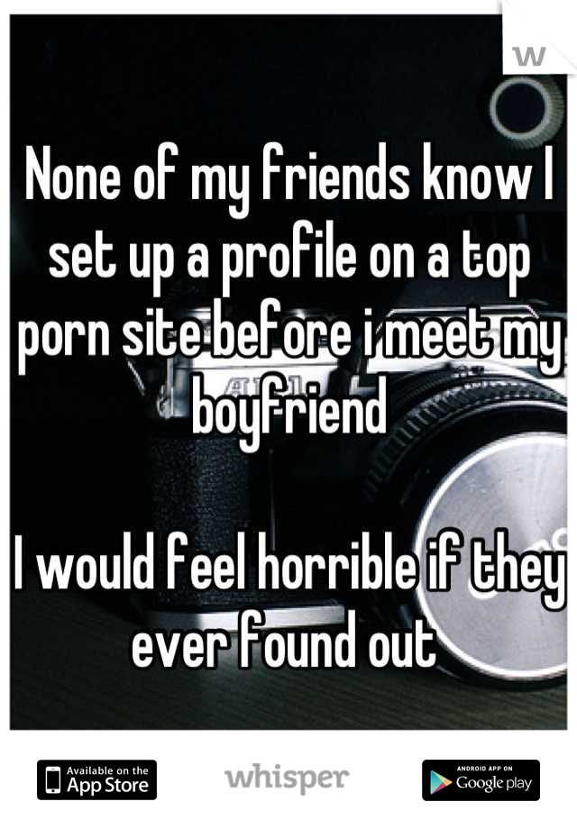 None of my friends know I set up a profile on a top porn site before i meet my boyfriend

I would feel horrible if they ever found out 