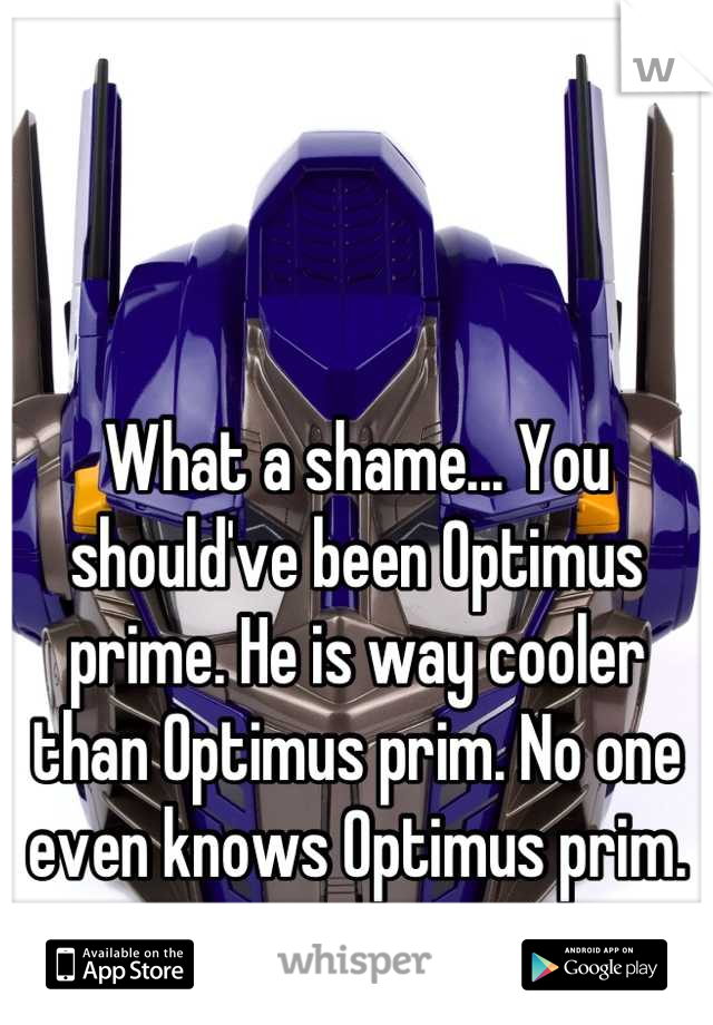 What a shame... You should've been Optimus prime. He is way cooler than Optimus prim. No one even knows Optimus prim.