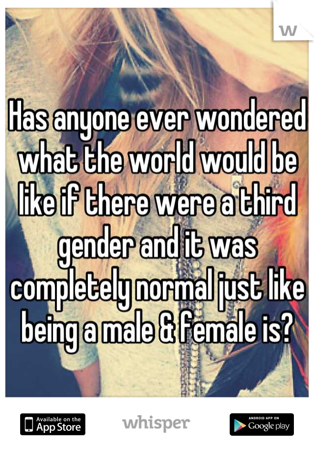 Has anyone ever wondered what the world would be like if there were a third gender and it was completely normal just like being a male & female is?