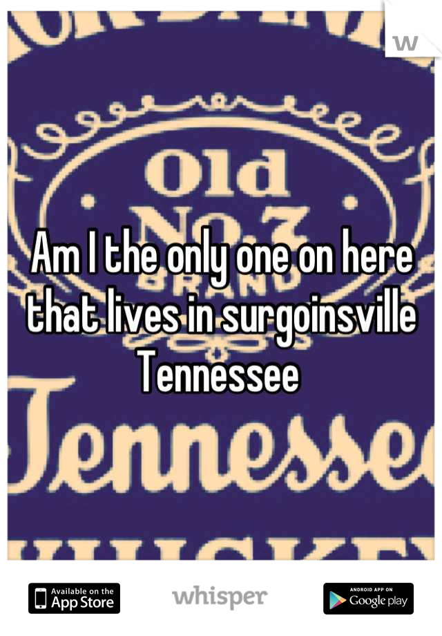 Am I the only one on here that lives in surgoinsville Tennessee 