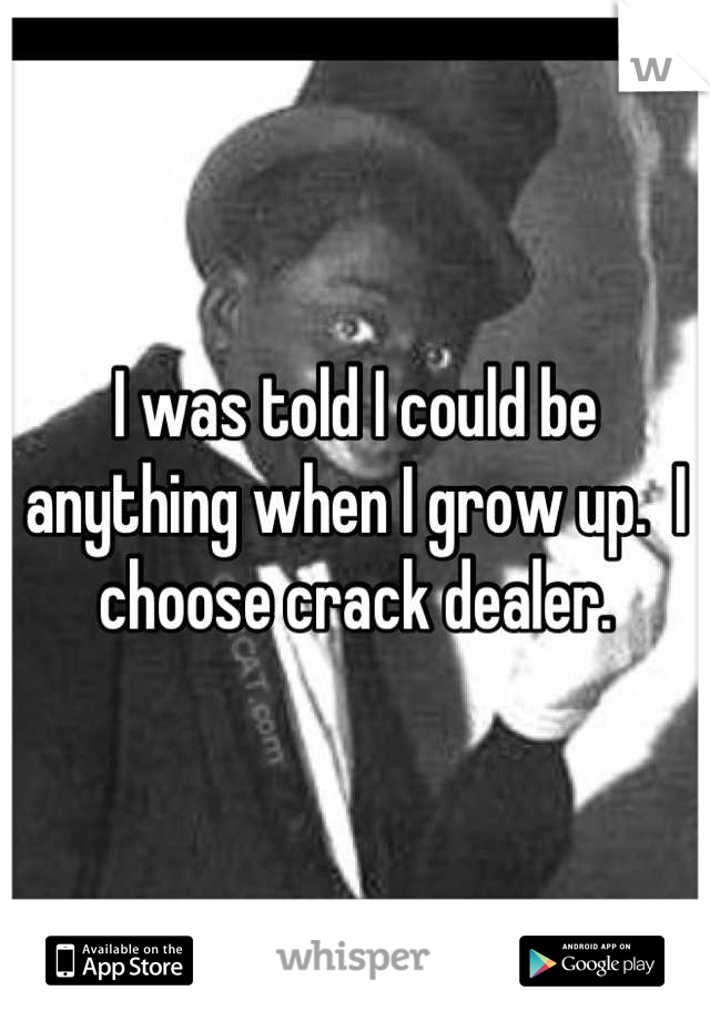 I was told I could be anything when I grow up.  I choose crack dealer.