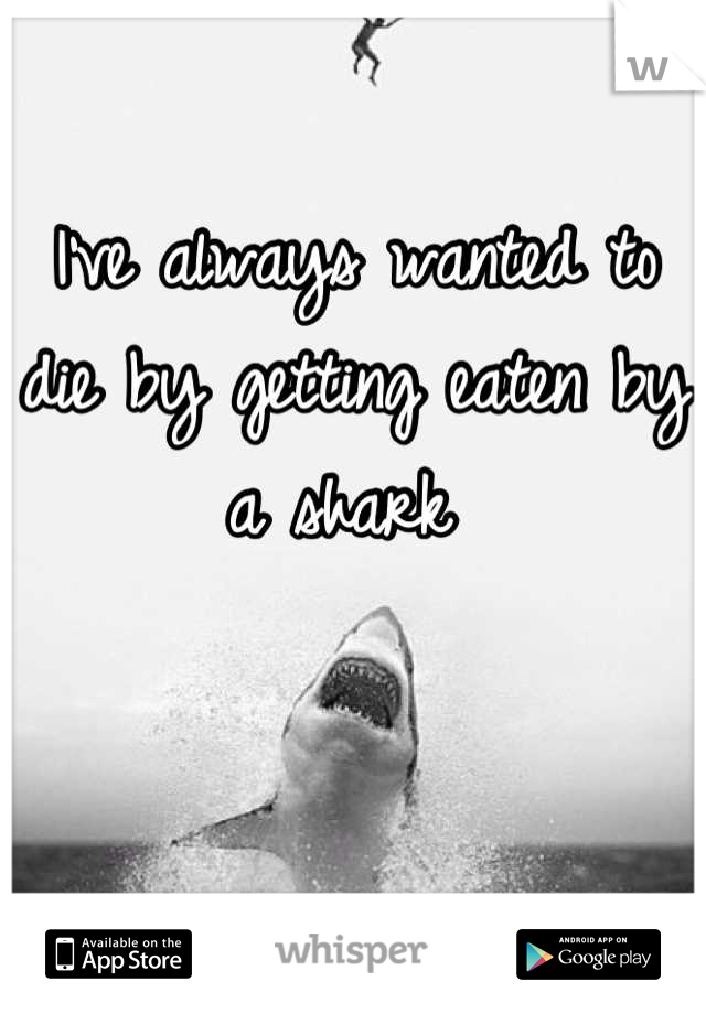 I've always wanted to die by getting eaten by a shark 