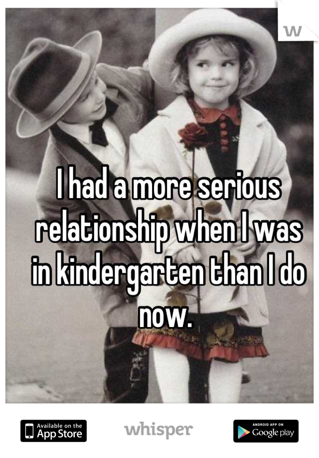 I had a more serious 
relationship when I was 
in kindergarten than I do now. 