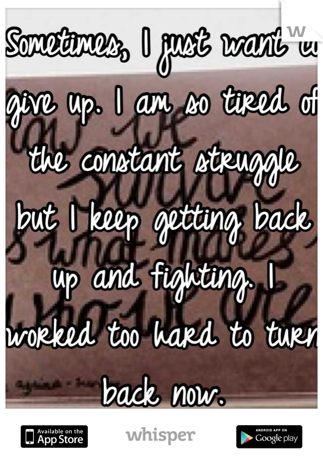 Sometimes, I just want to give up. I am so tired of the constant struggle but I keep getting back up and fighting. I worked too hard to turn back now.