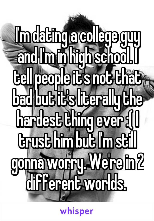 I'm dating a college guy and I'm in high school. I tell people it's not that bad but it's literally the hardest thing ever :( I trust him but I'm still gonna worry. We're in 2 different worlds. 