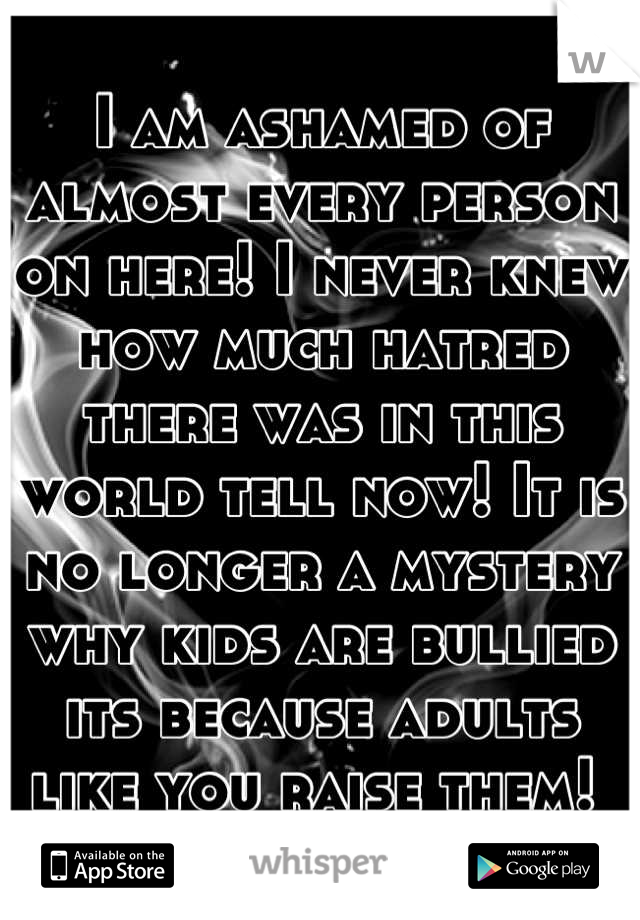 I am ashamed of almost every person on here! I never knew how much hatred there was in this world tell now! It is no longer a mystery why kids are bullied its because adults like you raise them! 