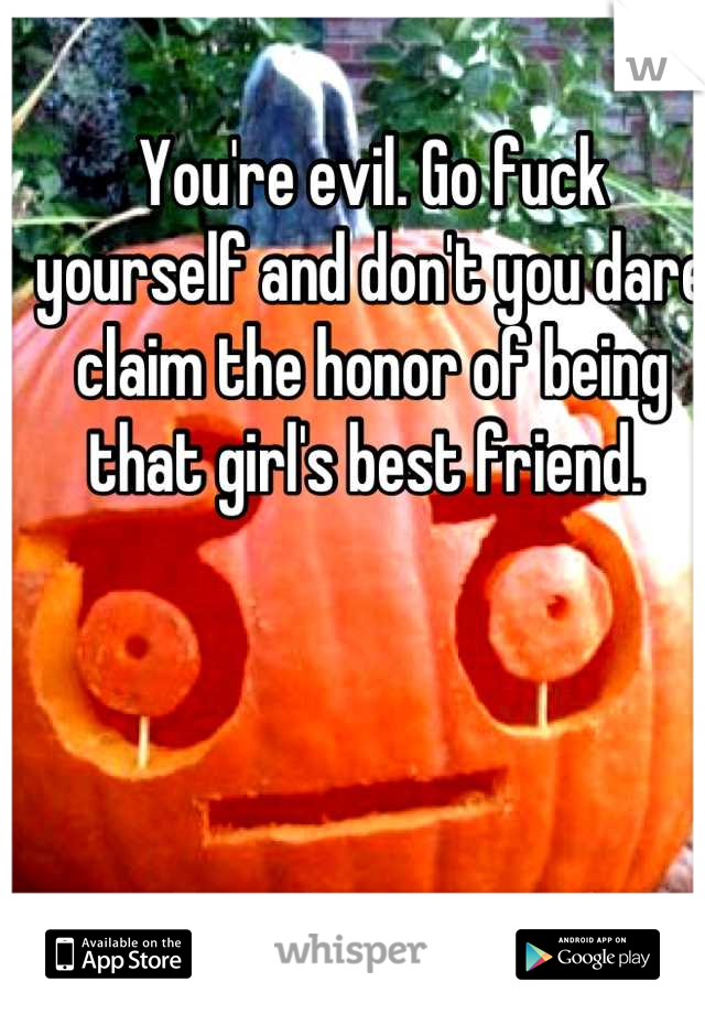 You're evil. Go fuck yourself and don't you dare claim the honor of being that girl's best friend. 