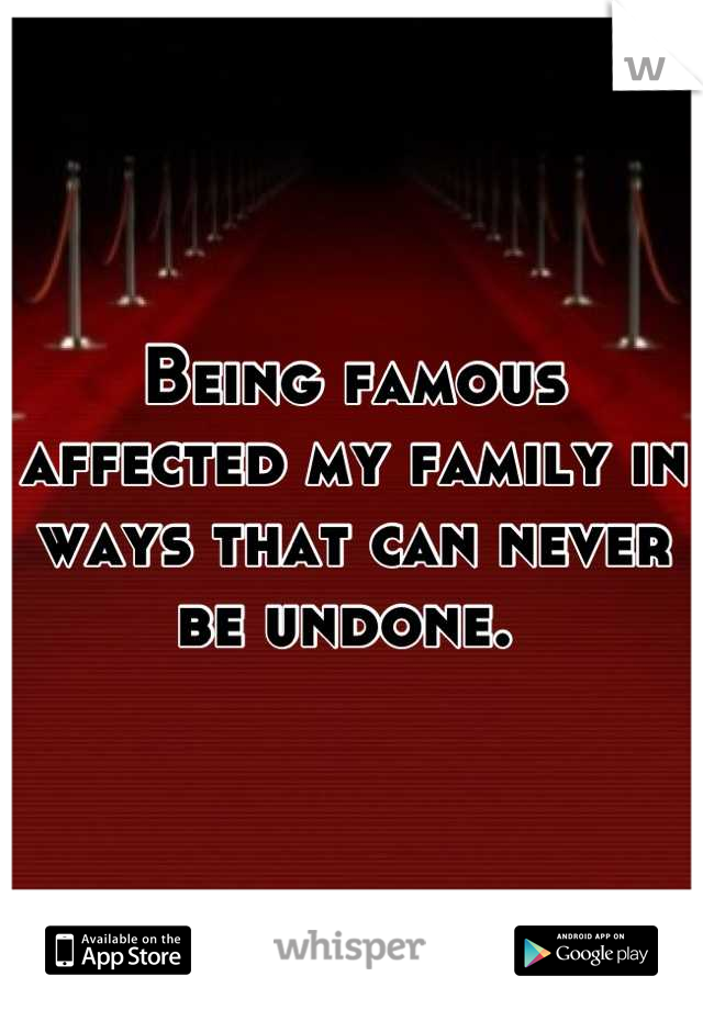 Being famous affected my family in ways that can never be undone. 