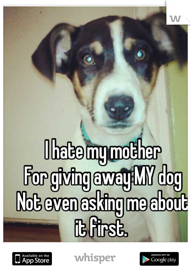 I hate my mother
For giving away MY dog
Not even asking me about it first. 