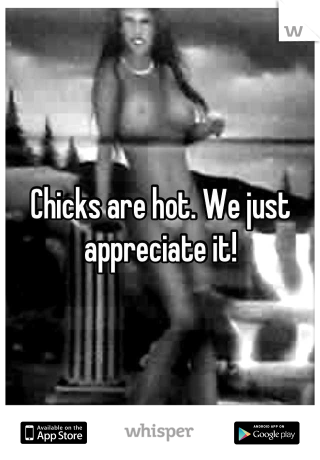 Chicks are hot. We just appreciate it!