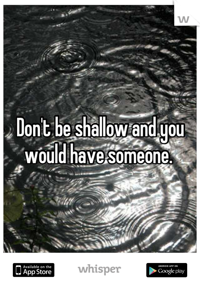 Don't be shallow and you would have someone. 