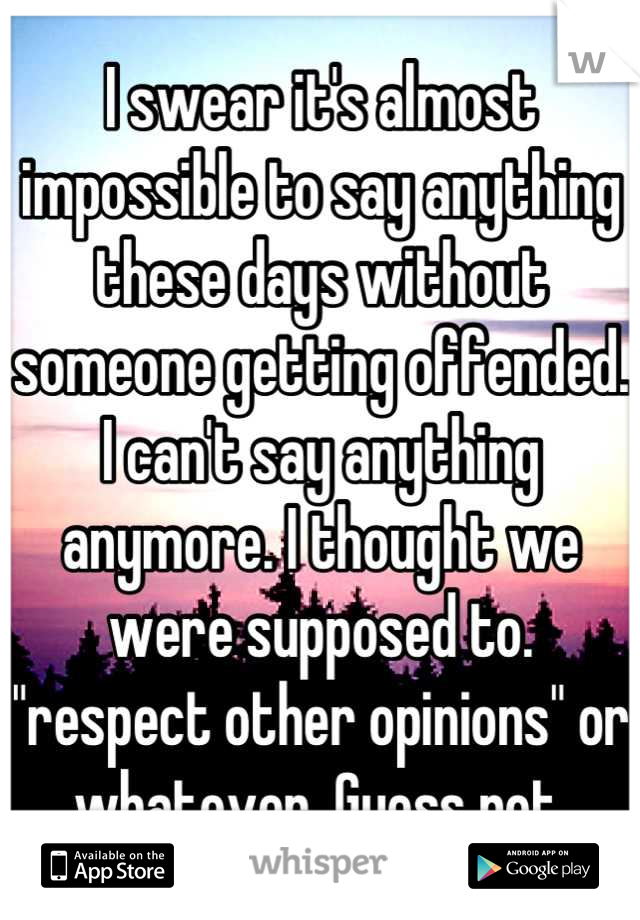 I swear it's almost impossible to say anything these days without someone getting offended. I can't say anything anymore. I thought we were supposed to. "respect other opinions" or whatever. Guess not.