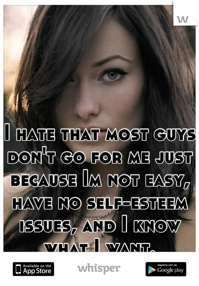 I hate that most guys don't go for me just because Im not easy, have no self-esteem issues, and I know what I want.