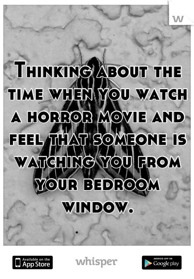 Thinking about the time when you watch a horror movie and feel that someone is watching you from your bedroom window.