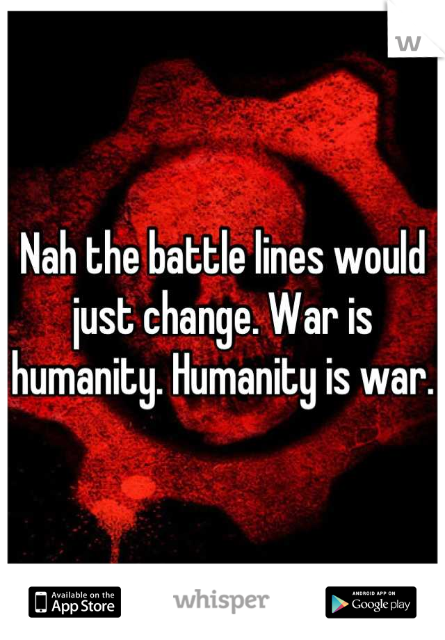 Nah the battle lines would just change. War is humanity. Humanity is war.