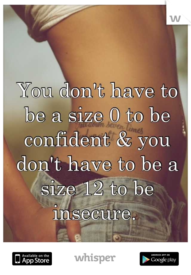 You don't have to 
be a size 0 to be confident & you don't have to be a size 12 to be insecure. 