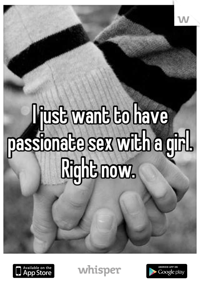 I just want to have passionate sex with a girl. Right now. 