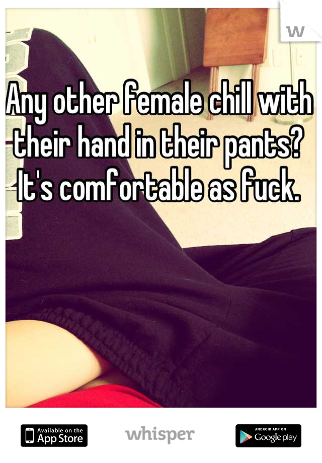 Any other female chill with their hand in their pants? It's comfortable as fuck.