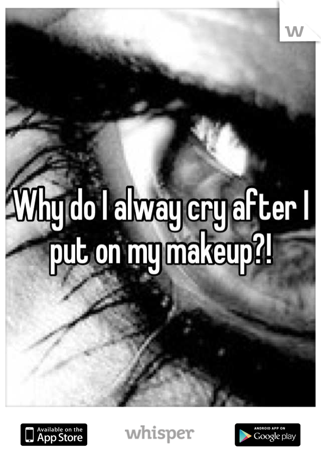 Why do I alway cry after I put on my makeup?!