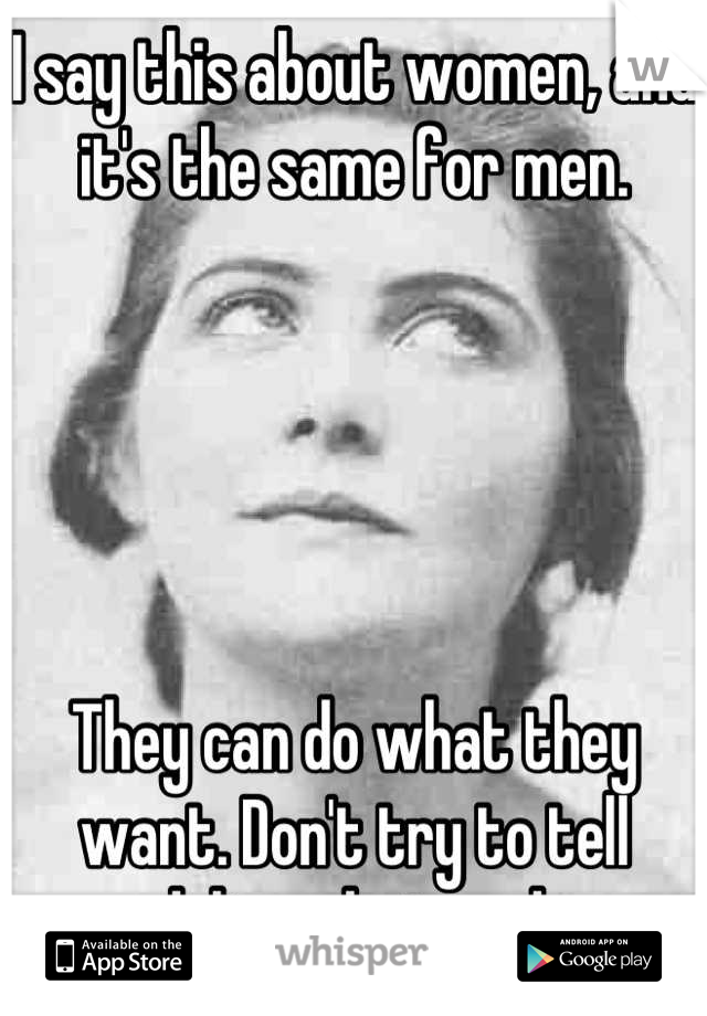 I say this about women, and it's the same for men.





They can do what they want. Don't try to tell adults what to do.