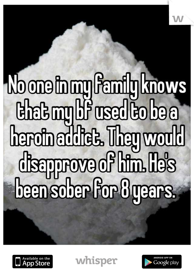 No one in my family knows that my bf used to be a heroin addict. They would disapprove of him. He's been sober for 8 years. 