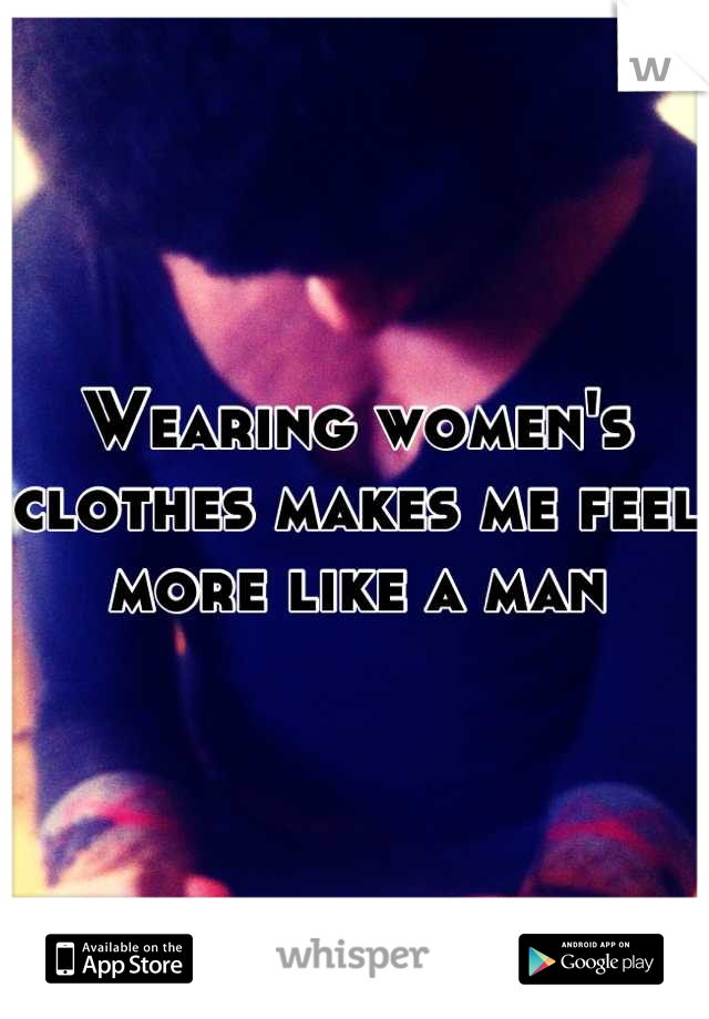 Wearing women's clothes makes me feel more like a man