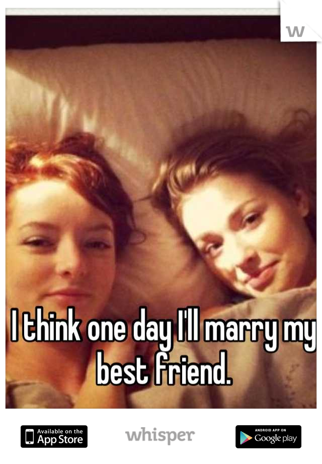 I think one day I'll marry my best friend.