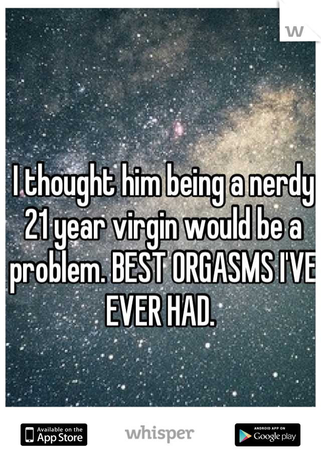 I thought him being a nerdy 21 year virgin would be a problem. BEST ORGASMS I'VE EVER HAD. 