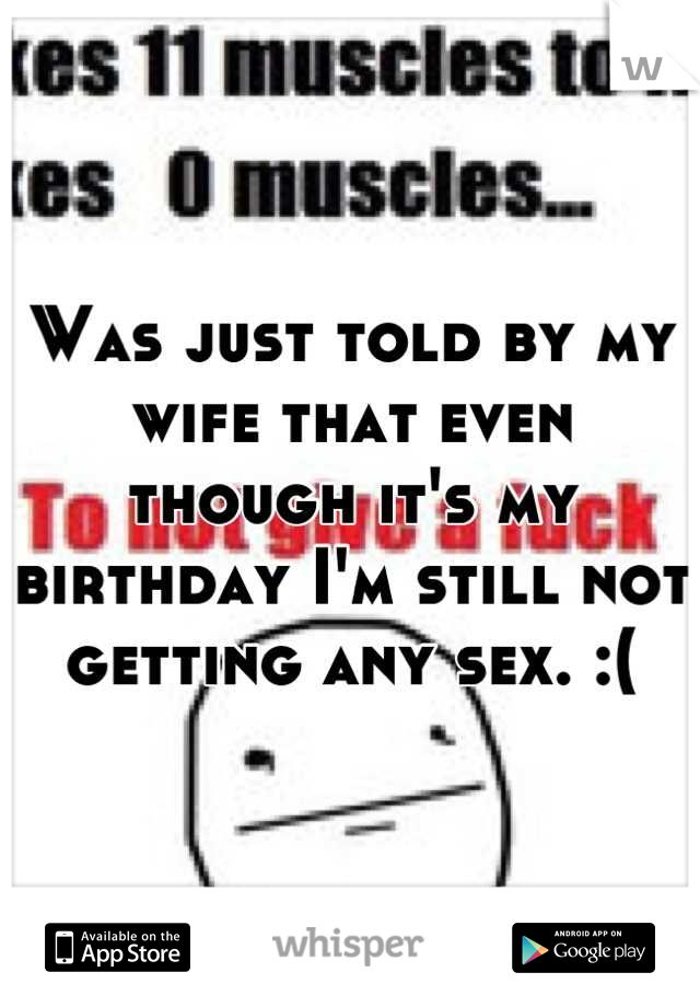 Was just told by my wife that even though it's my birthday I'm still not getting any sex. :(