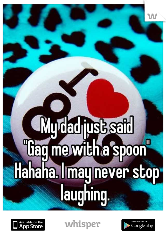 My dad just said 
"Gag me with a spoon" 
Hahaha. I may never stop laughing. 
