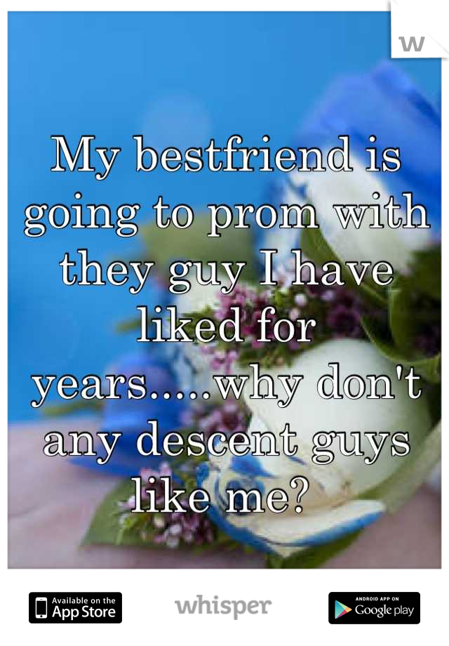 My bestfriend is going to prom with they guy I have liked for years.....why don't any descent guys like me? 