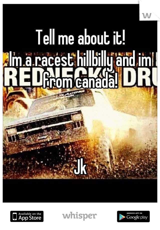 Tell me about it! 
Im a racest hillbilly and im from canada!



Jk

