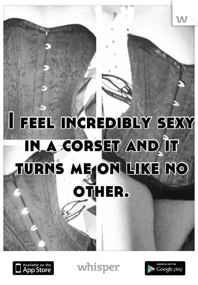 I feel incredibly sexy in a corset and it turns me on like no other.