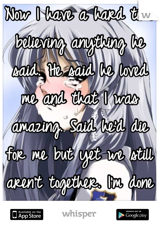 Now I have a hard time believing anything he said. He said he loved me and that I was amazing. Said he'd die for me but yet we still aren't together. I'm done with the head games. :(