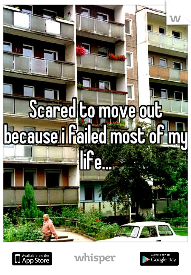 Scared to move out because i failed most of my life...