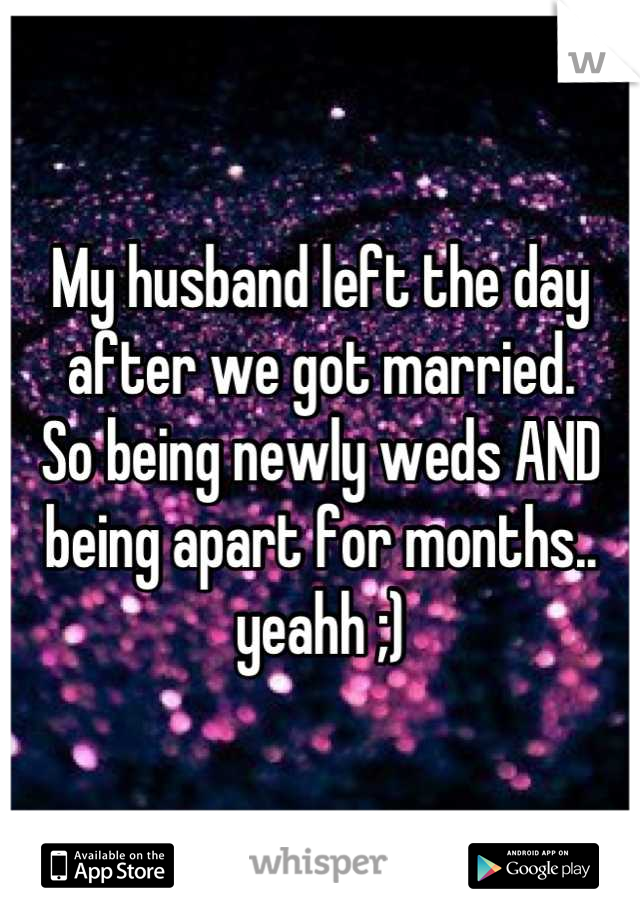 My husband left the day after we got married.
So being newly weds AND being apart for months.. yeahh ;)